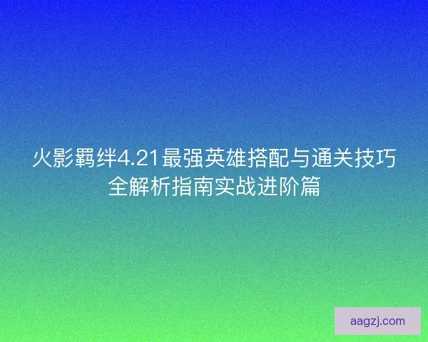 火影羁绊4.21最强英雄搭配与通关技巧全解析指南实战进阶篇