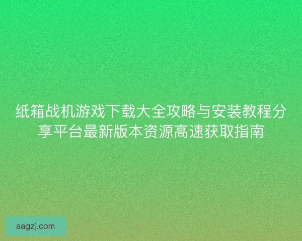 纸箱战机游戏下载大全攻略与安装教程分享平台最新版本资源高速获取指南