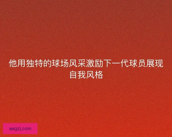 他用独特的球场风采激励下一代球员展现自我风格
