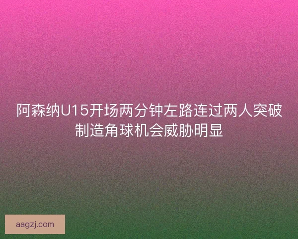阿森纳U15开场两分钟左路连过两人突破制造角球机会威胁明显