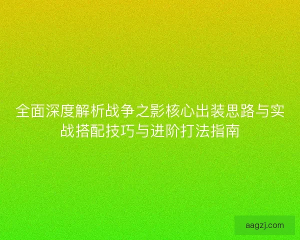 全面深度解析战争之影核心出装思路与实战搭配技巧与进阶打法指南